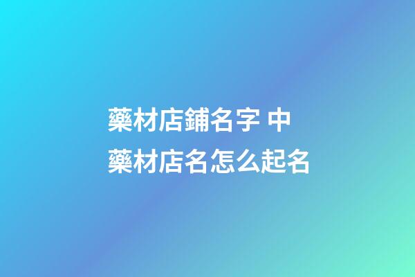 藥材店鋪名字 中藥材店名怎么起名-第1張-店鋪起名-玄機派
